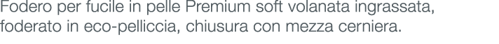 Fodero per fucile in pelle Premium soft volanata ingrassata, foderato in eco-pelliccia, chiusura con mezza cerniera.