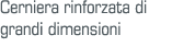 Cerniera rinforzata di grandi dimensioni