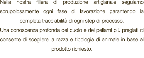 Nella nostra filiera di produzione artigianale seguiamo scrupolosamente ogni fase di lavorazione garantendo la comple...