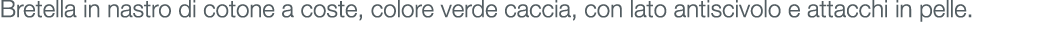 Bretella in nastro di cotone a coste, colore verde caccia, con lato antiscivolo e attacchi in pelle.