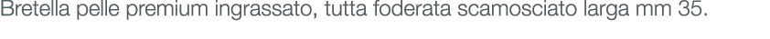 Bretella pelle premium ingrassato, tutta foderata scamosciato larga mm 35.