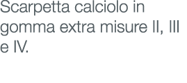 Scarpetta calciolo in gomma extra misure II, III e IV.