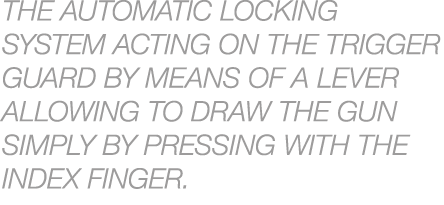 The automatic locking system acting on the trigger guard by means of a lever allowing to draw the gun simply by press...