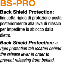 BS PRO Back Shield Protection: linguetta rigida di protezione posta posteriormente alla leva di rilascio per impedirn...