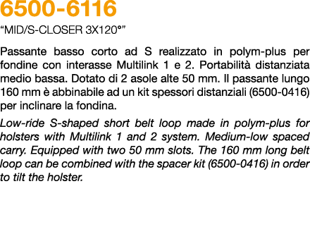 6500 6116 “Mid/S Closer 3X120°” Passante basso corto ad S realizzato in polym plus per fondine con interasse Multilin...