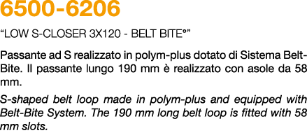 6500 6206 “LOW S closer 3x120 BELT BITE°” Passante ad S realizzato in polym plus dotato di Sistema Belt Bite. Il pass...