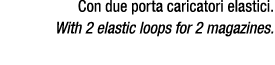 Con due porta caricatori elastici. With 2 elastic loops for 2 magazines.