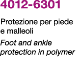 4012 6301 Protezione per piede e malleoli Foot and ankle protection in polymer