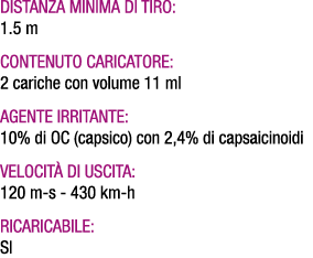  Distanza minima di tiro: 1.5 m Contenuto caricatore: 2 cariche con volume 11 ml Agente irritante: 10% di OC (capsico...