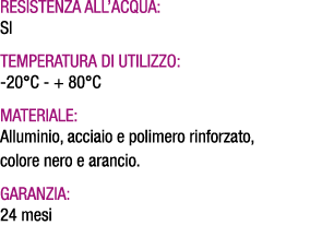 Resistenza all’acqua: SI Temperatura di utilizzo: 20°C + 80°C Materiale: Alluminio, acciaio e polimero rinforzato, co...