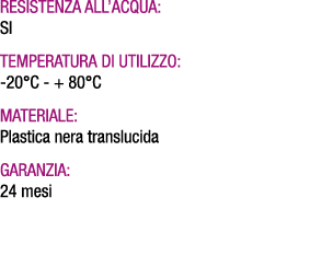 Resistenza all’acqua: SI Temperatura di utilizzo: 20°C + 80°C Materiale: Plastica nera translucida Garanzia: 24 mesi