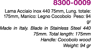8300 0009 Lama Acciaio inox 440 75mm, Lung. totale: 175mm, Manico: Legno Cocobolo Peso: 94 gr Made in Italy. Blade in...