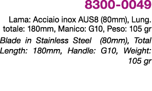 8300 0049 Lama: Acciaio inox AUS8 (80mm), Lung. totale: 180mm, Manico: G10, Peso: 105 gr Blade in Stainless Steel (80...