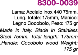 8300 0039 Lama: Acciaio inox 440 75mm, Lung. totale: 175mm, Manico: Legno Cocobolo, Peso: 175 gr Made in Italy. Blade...