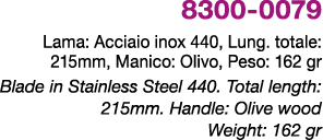 8300 0079 Lama: Acciaio inox 440, Lung. totale: 215mm, Manico: Olivo, Peso: 162 gr Blade in Stainless Steel 440. Tota...