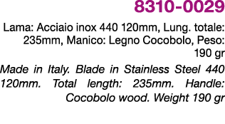 8310 0029 Lama: Acciaio inox 440 120mm, Lung. totale: 235mm, Manico: Legno Cocobolo, Peso: 190 gr Made in Italy. Blad...