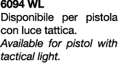 6094 WL Disponibile per pistola con luce tattica. Available for pistol with tactical light.