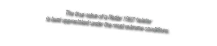 The true value of a Radar 1957 holster is best appreciated under the most extreme conditions. 