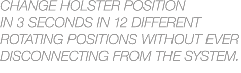 Change holster position in 3 seconds in 12 different rotating positions without ever disconnecting from the system.