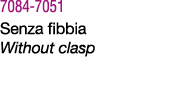 7084 7051 Senza fibbia Without clasp 