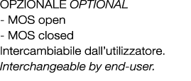 OPZIONALE OPTIONAL MOS open MOS closed Intercambiabile dall’utilizzatore. Interchangeable by end user.