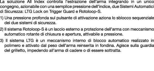 La soluzione All Index controlla l’estrazione dell’arma integrando in un unico congegno, azionabile con una semplice ...