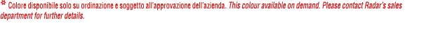 * Colore disponibile solo su ordinazione e soggetto all’approvazione dell’azienda. This colour available on demand. P...
