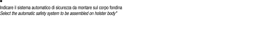 * Indicare il sistema automatico di sicurezza da montare sul corpo fondina Select the automatic safety system to be a...