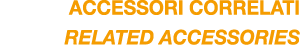 ACCESSORI CORRELATI RELATED ACCESSORIES