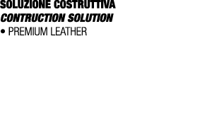 SOLUZIONE COSTRUTTIVA CONTRUCTION SOLUTION • Premium Leather