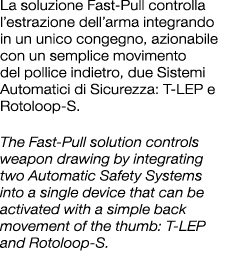 La soluzione Fast Pull controlla l’estrazione dell’arma integrando in un unico congegno, azionabile con un semplice m...